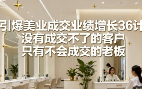 引爆美業(yè)成交業(yè)績增長36計，沒有成交不了的客戶，只有不會成交的老板