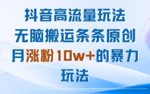 抖音高流量玩法：無腦搬運(yùn)條條原創(chuàng)，月漲粉10w+的暴力玩法