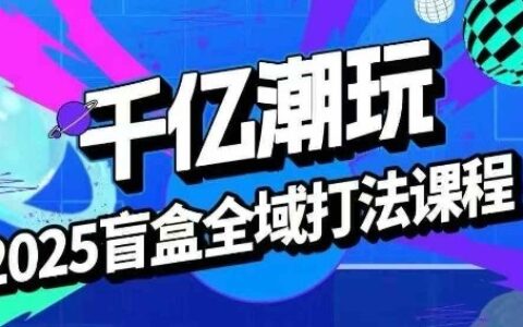 2025盲盒全域全套打法課，盲盒起號(hào)、選品、話術(shù)、私域等
