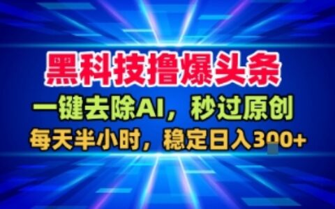 黑科技擼爆頭條，一鍵去除AI，秒過原創，每天半小時，穩定日入3張+【揭秘】