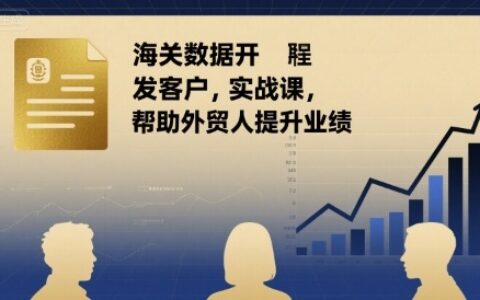 海關數據開發客戶實戰課，幫助外貿人提升業績