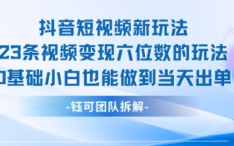 抖音短視頻新玩法，23條視頻變現六位數，0基礎小白也能做到當天出單