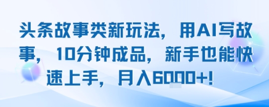 頭條故事類新玩法，用AI寫故事，10分鐘成品，新手也能快速上手，月入6k+