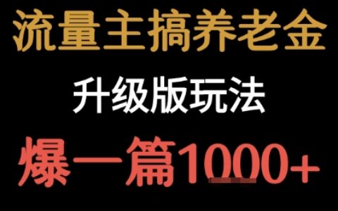 流量主之養(yǎng)老金升級(jí)版玩法 ?爆一篇收益1k+