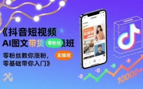 抖音短視頻AI圖文帶貨實(shí)操班，零粉絲教你漲粉，零基礎(chǔ)帶你入門