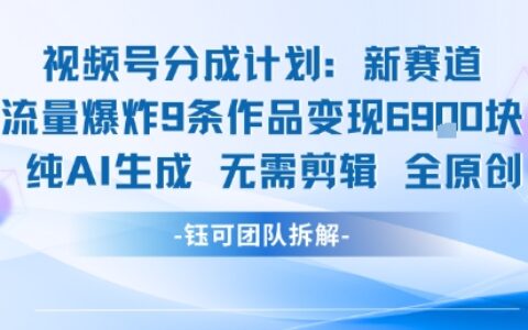 視頻號新玩法 9條作品變現6.9k?純AI生成無需剪輯全原創