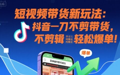 短視頻帶貨新玩法：抖音一刀不剪帶貨，不剪輯，純搬運，新手也能輕松爆單!