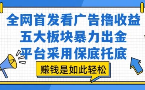 全網首發看廣告擼收益，五大板塊暴力出金，平臺采用保底托底，掙錢是如此輕松作【揭秘】