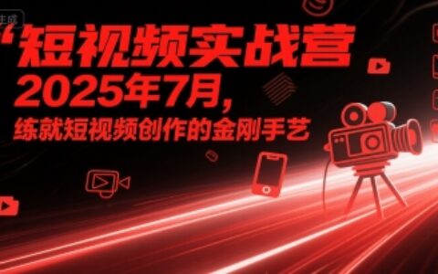 短視頻實戰營2025年7月，練就短視頻創作的金剛手藝