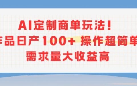 AI定制商單玩法，作品日產100+操作超簡單，需求量大收益高