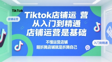 Tiktok店鋪運營從入門到精通,店鋪運營是基礎,不懂運營店鋪,瞎折騰店鋪就是折騰自己