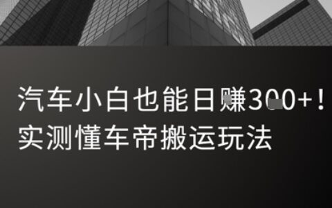 汽車(chē)小白也能日入3張！實(shí)測(cè)懂車(chē)帝搬運(yùn)玩法