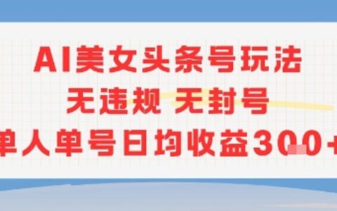 AI美女頭條號(hào)玩法無(wú)違規(guī)無(wú)封號(hào)單人單號(hào)日均收益3張