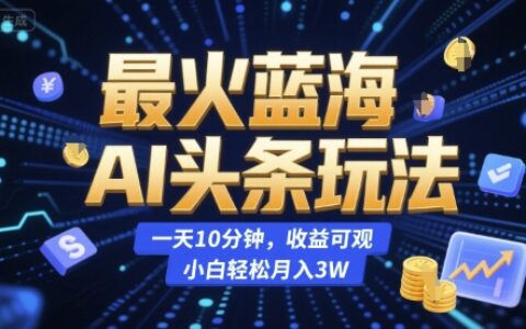 最火藍海AI頭條玩法，一天10分鐘，收益可觀，小白輕松月入3W【揭秘】