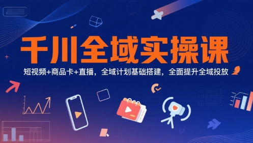 千川全域實操課,短視頻+商品卡+直播,全域計劃基礎搭建,全面提升全域投放