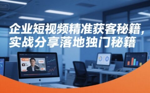 企業短視頻精準獲客秘籍，實戰分享落地獨門秘籍