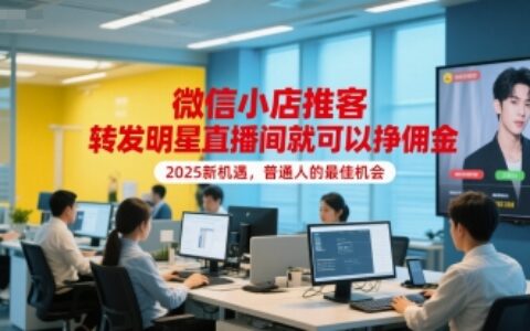 微信小店推客，轉發明星直播間就可以掙傭金，2025新機遇，普通人的最佳機會