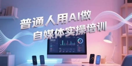 普通人用AI做自媒體實操培訓,普通人一個人用ai做自媒體,視頻制作、短視頻引流、直播帶貨,輕松入門