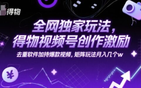 全網獨家玩法，得物視頻號創作激勵 去重軟件加持爆款視頻，矩陣玩法月入幾個w【揭秘】