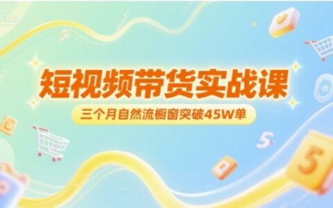 短視頻帶貨實戰課，三個月自然流櫥窗突破45W單
