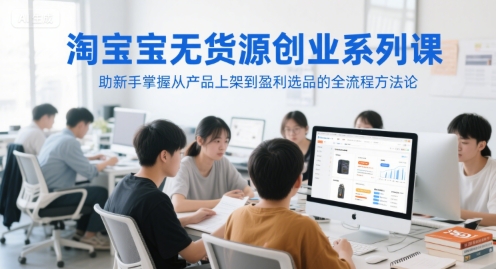 淘寶無貨源創業系列課,助新手掌握從產品上架到盈利選品的全流程方法論