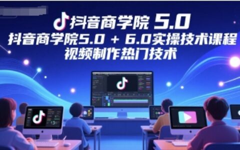 抖音商學院5.0+6.0實操技術課程，視頻制作熱門技術