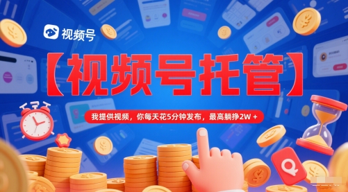 【視頻號托管 】我提供視頻,你每天花5分鐘發布,最高躺掙2W+【揭秘】