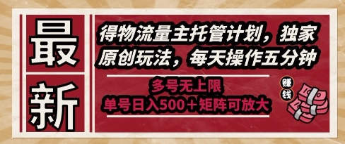最新得物流量主托管計劃，獨家原創(chuàng)玩法，每天操作五分鐘，多號無上限，單號日入5張+矩陣可放大【揭秘】