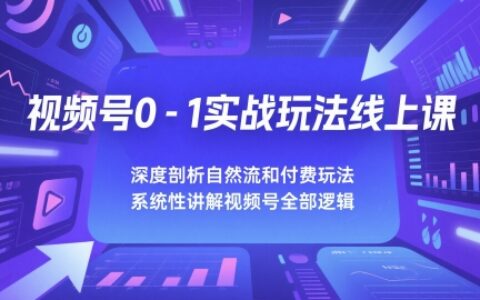 視頻號0-1實戰玩法線上課，深度剖析自然流和付費玩法，統性講解視頻號全部邏輯