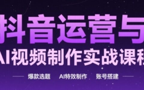 抖音運(yùn)營與AI視頻制作實(shí)戰(zhàn)課程，爆款選題-AI特效制作-賬號搭建