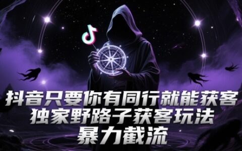 抖音只要你有同行就能獲客，獨家野路子獲客玩法，暴力截流【揭秘】