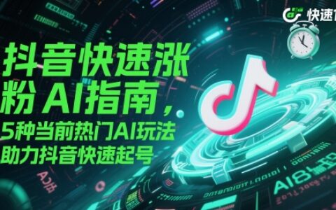 抖音快速漲粉AI指南，5種當前熱門AI玩法，助力抖音快速起號