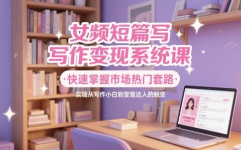 女頻短篇寫作變現系統課，快速掌握市場熱門套路，實現從寫作小白到變現達人的蛻變