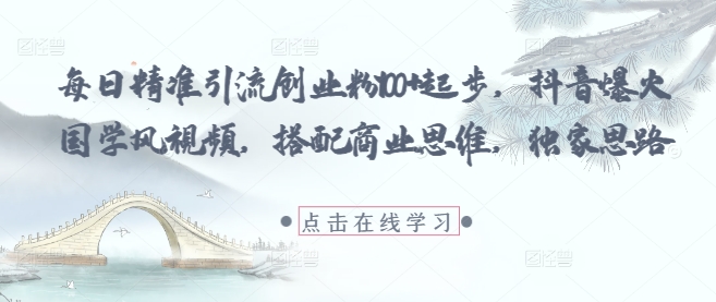 每日精準引流創業粉100+起步，抖音爆火國學風視頻，搭配商業思維，獨家思路
