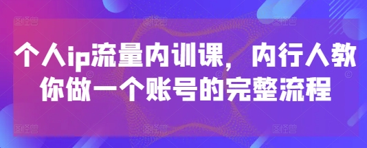 個人ip流量內訓課，內行人教你做一個賬號的完整流程