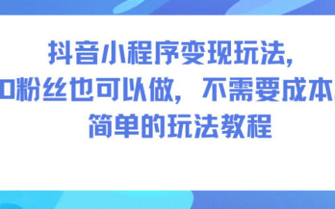 抖音小程序變現玩法，0粉絲也可以做，不需要成本，簡單的玩法教程