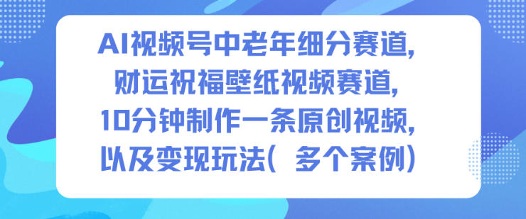 AI視頻號中老年細(xì)分賽道，財運祝福壁紙視頻賽道，10分鐘制作一條原創(chuàng)視頻，以及變現(xiàn)玩法