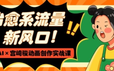 治愈系流量新風口，AI+宮崎駿動畫創作實戰課，從0到1打造爆款視頻