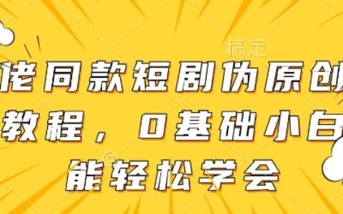 大佬同款短劇偽原創搬運方法，0基礎小白也能輕松學會