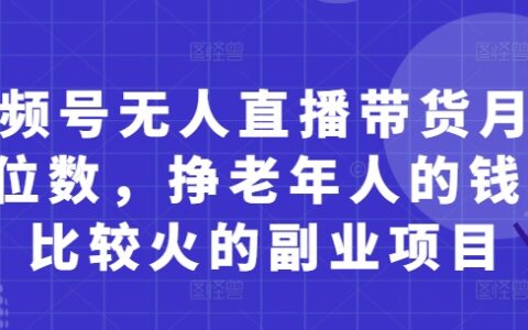視頻號無人直播帶貨月入5位數，掙老年人的錢，比較火的副業項目