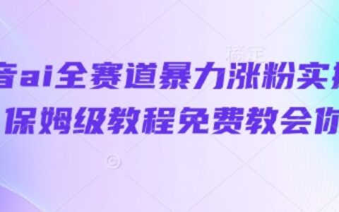 抖音ai全賽道暴力漲粉實操，保姆級教程免費教會你