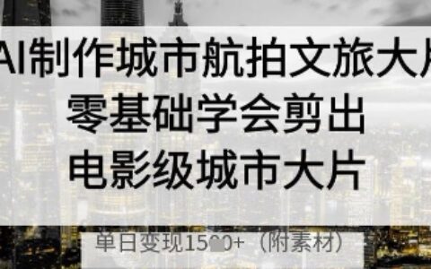 AI制作城市航拍文旅大片，零基礎學會剪出電影級城市大片，單日變現多張