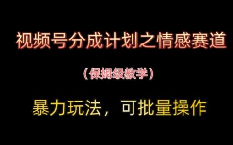 視頻號分成計劃之情感賽道暴力玩法，可批量操作，保姆級教學