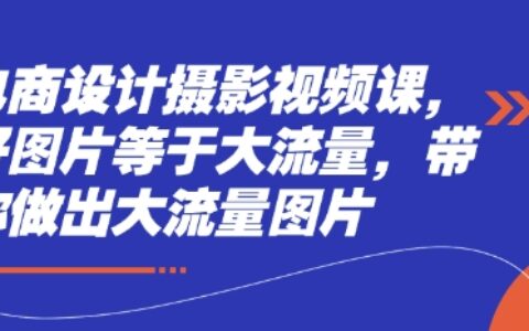 電商設計攝影視頻課，好圖片等于大流量，帶你做出大流量圖片