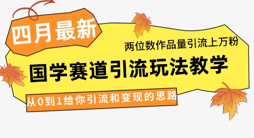4月最新,國學賽道引流玩法教學,兩位數作品量引流上萬粉,從0到1給你引流和變現的思路
