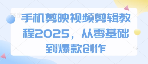 手機剪映視頻剪輯教程2025,從零基礎到爆款創作