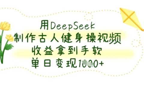 用DeepSeek制作古人健身操視頻，收益拿到手軟，單日變現數張