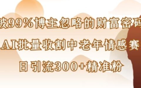 被99%博主忽略的財富密碼：用AI批量收割中老年情感賽道，日引流300+精準粉