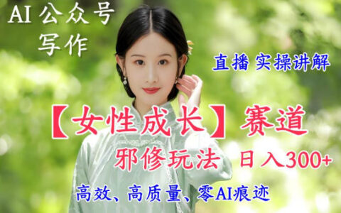 AI寫作【女性成長】賽道內容邪修玩法，日入5張+，直播落地實操講解