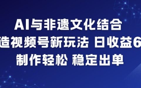 AI與非遺文化結合，打造視頻號新玩法，日收益6張，制作輕松，穩定出單